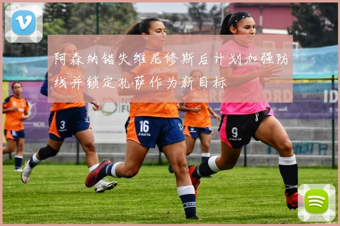 阿森纳错失维尼修斯后计划加强防线并锁定孔萨作为新目标